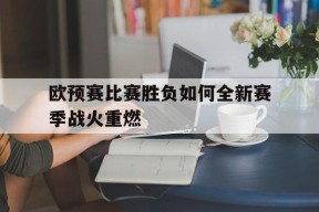 手机看体育-关于欧预赛比赛胜负如何全新赛季战火重燃的信息