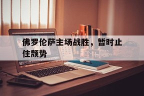 满冠体育APP-佛罗伦萨主场战胜，暂时止住颓势的简单介绍