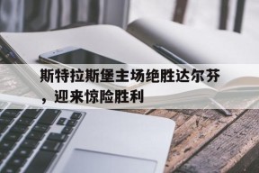 手机看体育-斯特拉斯堡主场绝胜达尔芬，迎来惊险胜利的简单介绍