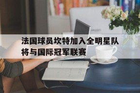 手机看体育-法国球员坎特加入全明星队将与国际冠军联赛的简单介绍