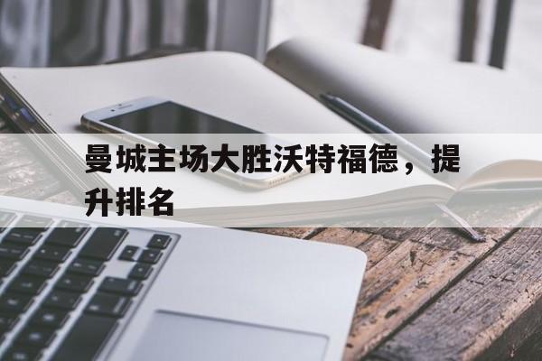 曼城主场大胜沃特福德,提升排名的简单介绍 曼城主场大胜沃特福德,提升排名的简单介绍