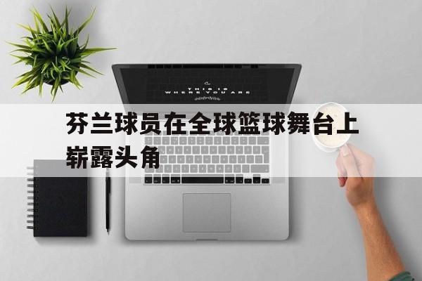包含芬兰球员在全球篮球舞台上崭露头角的词条 包含芬兰球员在全球篮球舞台上崭露头角的词条