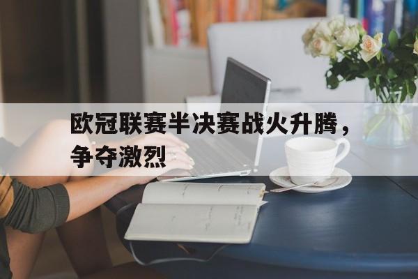 欧冠联赛半决赛战火升腾,争夺激烈(欧冠半决赛上半场录像最新) 欧冠联赛半决赛战火升腾,争夺激烈(欧冠半决赛上半场录像最新)